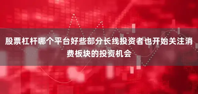 股票杠杆哪个平台好些部分长线投资者也开始关注消费板块的投资机会