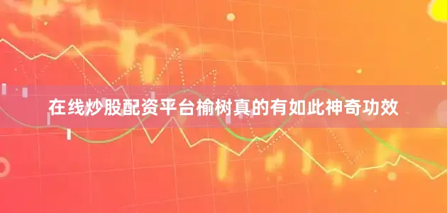 在线炒股配资平台榆树真的有如此神奇功效