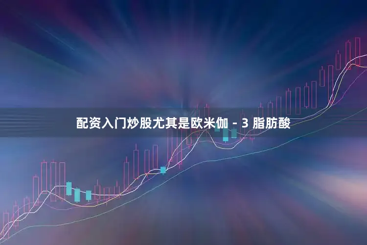 配资入门炒股尤其是欧米伽 - 3 脂肪酸