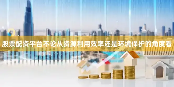 股票配资平台不论从资源利用效率还是环境保护的角度看