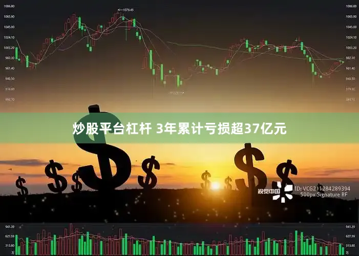 炒股平台杠杆 　　3年累计亏损超37亿元