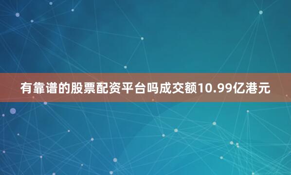 有靠谱的股票配资平台吗成交额10.99亿港元