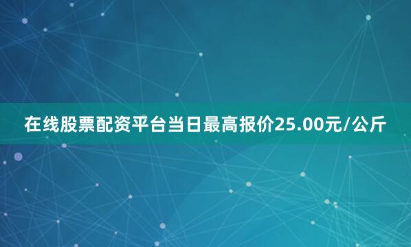 在线股票配资平台当日最高报价25.00元/公斤