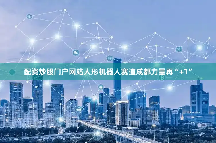配资炒股门户网站人形机器人赛道成都力量再“+1”