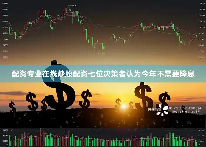 配资专业在线炒股配资七位决策者认为今年不需要降息