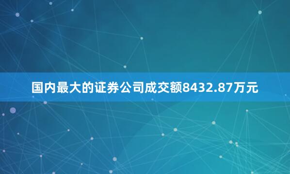 国内最大的证券公司成交额8432.87万元