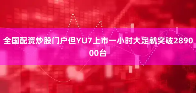 全国配资炒股门户但YU7上市一小时大定就突破289000台