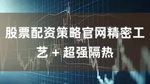股票配资策略官网精密工艺 + 超强隔热