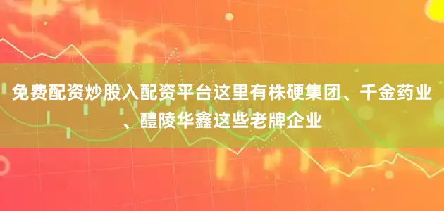 免费配资炒股入配资平台这里有株硬集团、千金药业、醴陵华鑫这些老牌企业