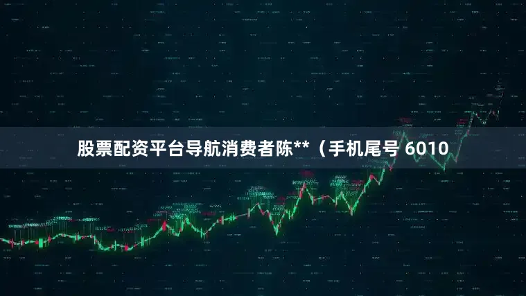股票配资平台导航消费者陈**（手机尾号 6010