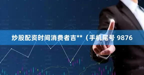 炒股配资时间消费者吉**（手机尾号 9876