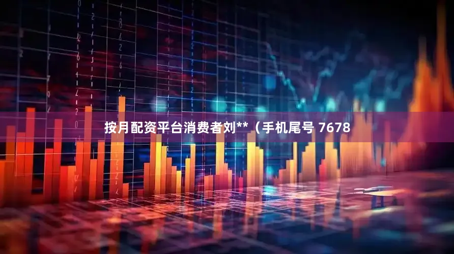 按月配资平台消费者刘**（手机尾号 7678