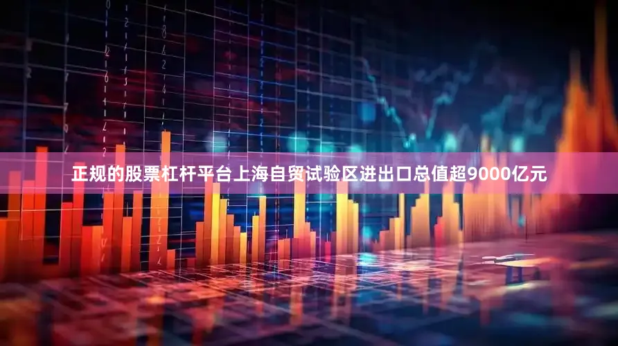 正规的股票杠杆平台上海自贸试验区进出口总值超9000亿元