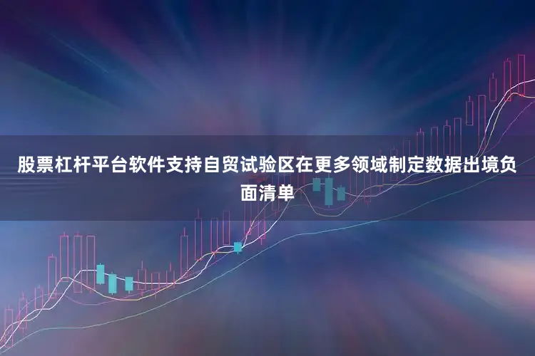 股票杠杆平台软件支持自贸试验区在更多领域制定数据出境负面清单