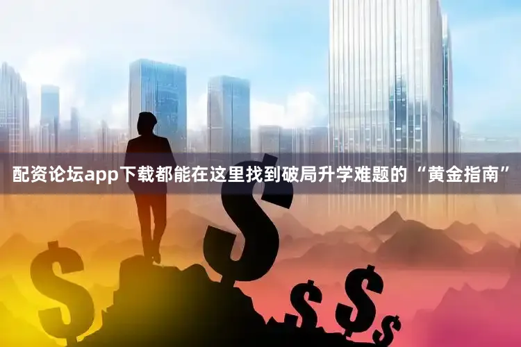 配资论坛app下载都能在这里找到破局升学难题的 “黄金指南”