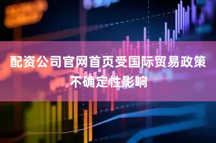 配资公司官网首页受国际贸易政策不确定性影响
