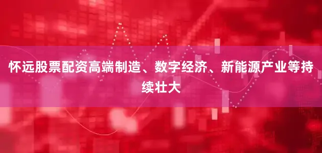 怀远股票配资高端制造、数字经济、新能源产业等持续壮大