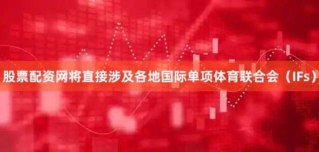 股票配资网将直接涉及各地国际单项体育联合会（IFs）