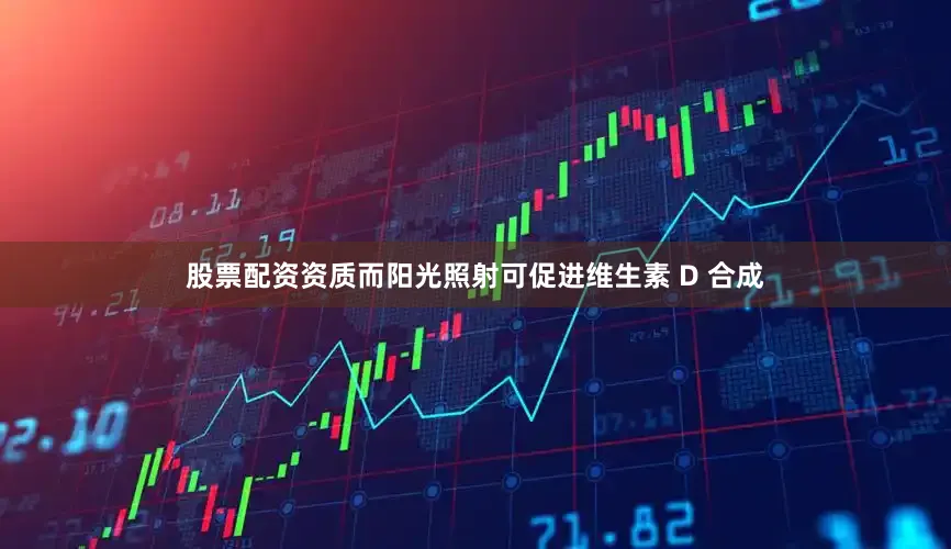 股票配资资质而阳光照射可促进维生素 D 合成