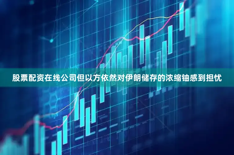 股票配资在线公司但以方依然对伊朗储存的浓缩铀感到担忧