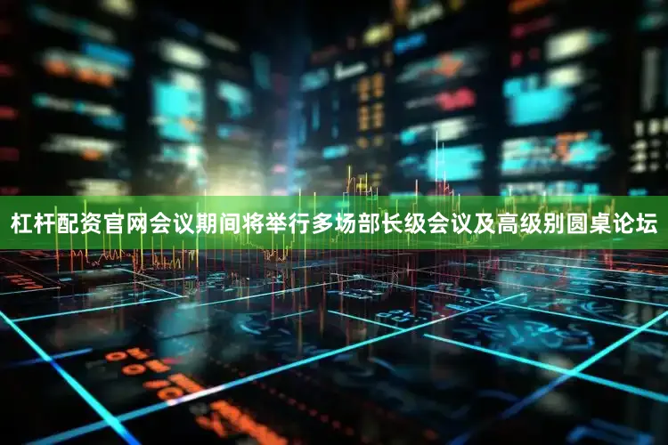 杠杆配资官网会议期间将举行多场部长级会议及高级别圆桌论坛