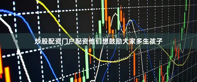 炒股配资门户配资他们想鼓励大家多生孩子