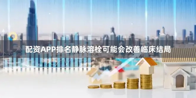 配资APP排名静脉溶栓可能会改善临床结局