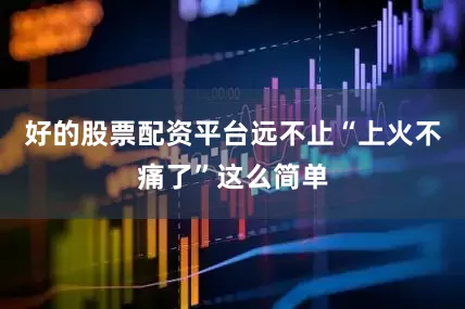 好的股票配资平台远不止“上火不痛了”这么简单