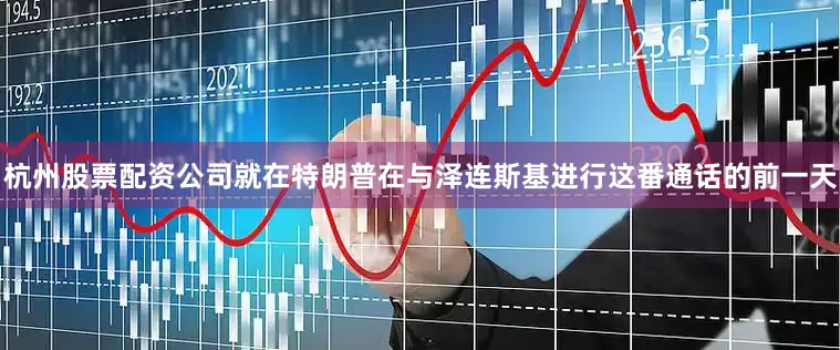 杭州股票配资公司就在特朗普在与泽连斯基进行这番通话的前一天