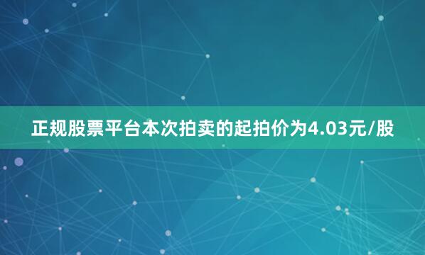 正规股票平台　　本次拍卖的起拍价为4.03元/股