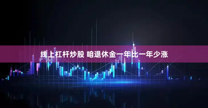 线上杠杆炒股 咱退休金一年比一年少涨