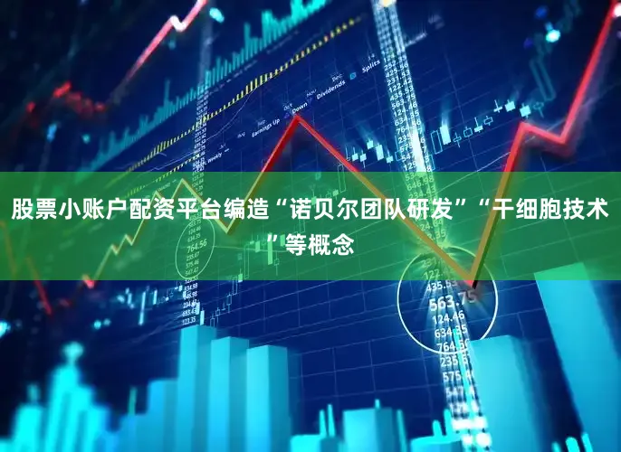 股票小账户配资平台编造“诺贝尔团队研发”“干细胞技术”等概念