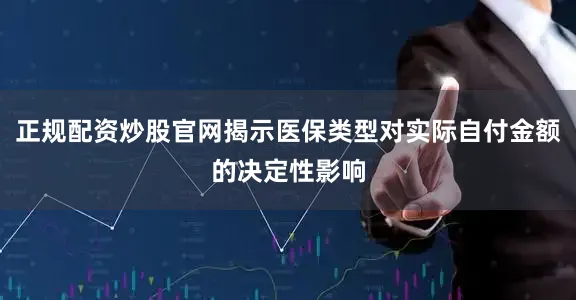 正规配资炒股官网揭示医保类型对实际自付金额的决定性影响