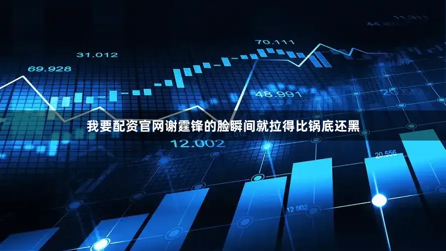 我要配资官网谢霆锋的脸瞬间就拉得比锅底还黑