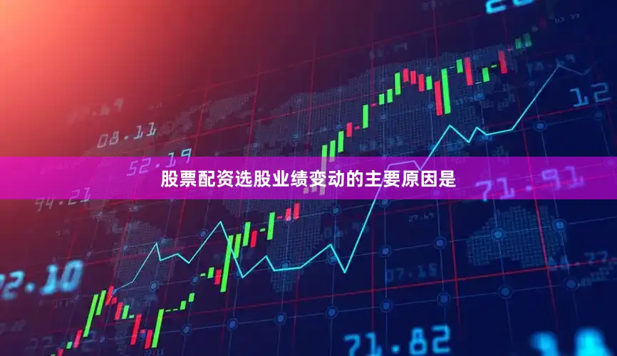 股票配资选股业绩变动的主要原因是