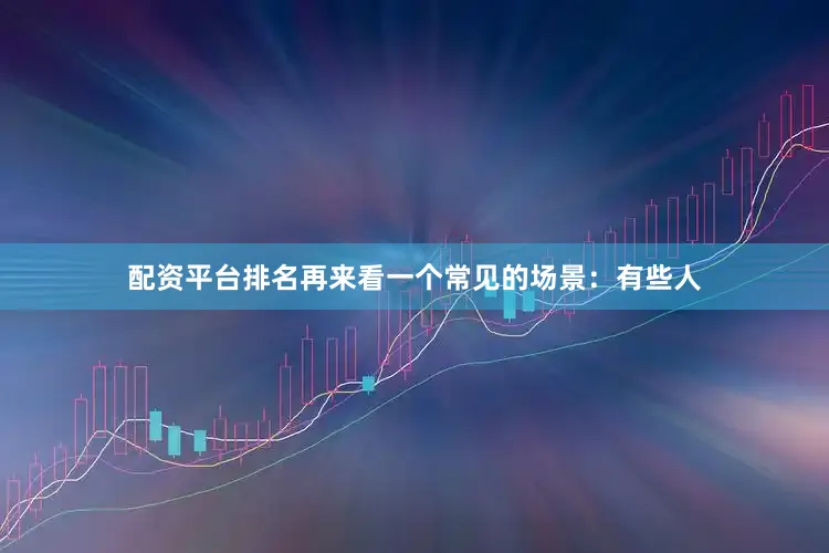 配资平台排名再来看一个常见的场景：有些人
