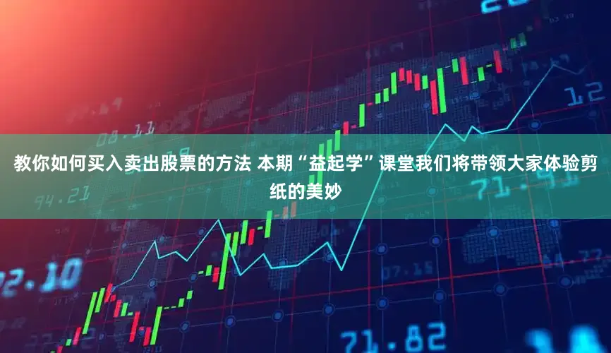 教你如何买入卖出股票的方法 本期“益起学”课堂我们将带领大家体验剪纸的美妙