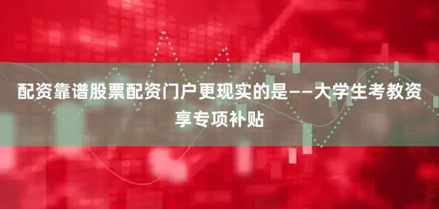 配资靠谱股票配资门户更现实的是——大学生考教资享专项补贴