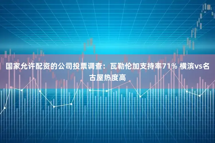 国家允许配资的公司投票调查：瓦勒伦加支持率71% 横滨vs名古屋热度高