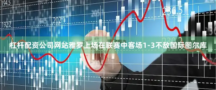 杠杆配资公司网站　　雅罗上场在联赛中客场1-3不敌国际图尔库