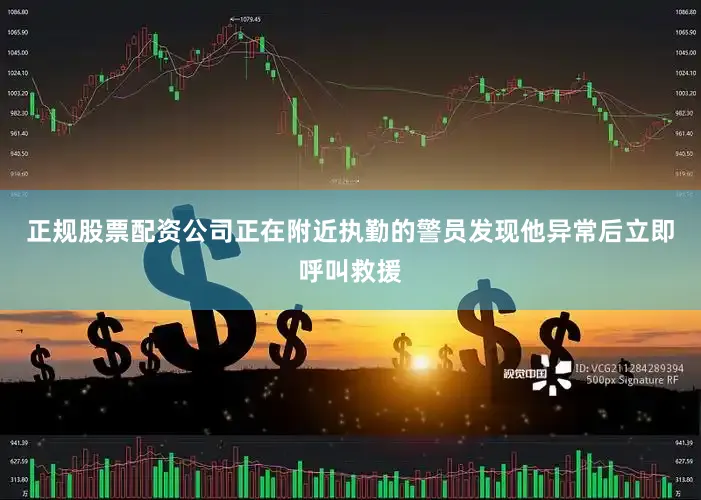 正规股票配资公司正在附近执勤的警员发现他异常后立即呼叫救援