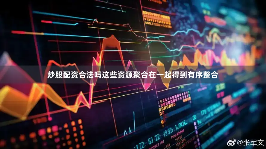 炒股配资合法吗这些资源聚合在一起得到有序整合