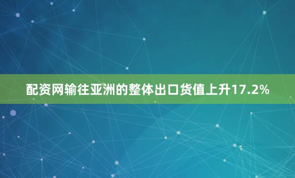 配资网输往亚洲的整体出口货值上升17.2%