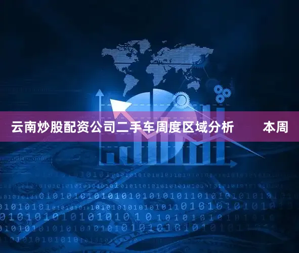 云南炒股配资公司二手车周度区域分析        本周