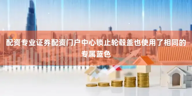 配资专业证券配资门户中心锁止轮毂盖也使用了相同的专属蓝色
