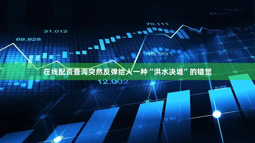 在线配资查询突然反弹给人一种“洪水决堤”的错觉