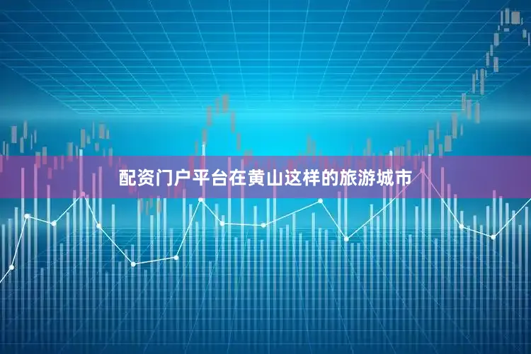 配资门户平台在黄山这样的旅游城市