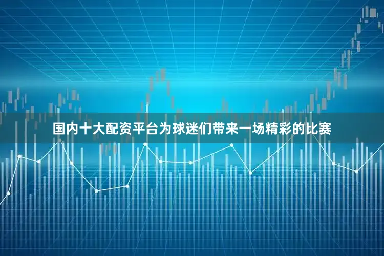 国内十大配资平台为球迷们带来一场精彩的比赛