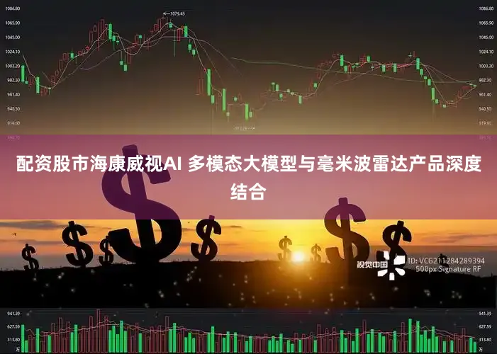 配资股市海康威视AI 多模态大模型与毫米波雷达产品深度结合