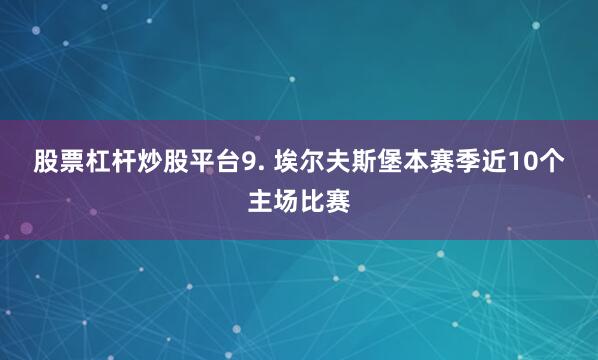 股票杠杆炒股平台　　9. 埃尔夫斯堡本赛季近10个主场比赛